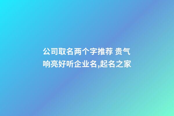 公司取名两个字推荐 贵气响亮好听企业名,起名之家